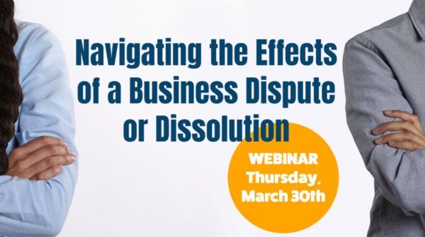 Business Dissolution webinar photo of 2 people with their hands folded, shows dispute, title of program, title of program: Navigating the Effects of a Business Dispute or Dissolution, Webinar Thursday, March 30